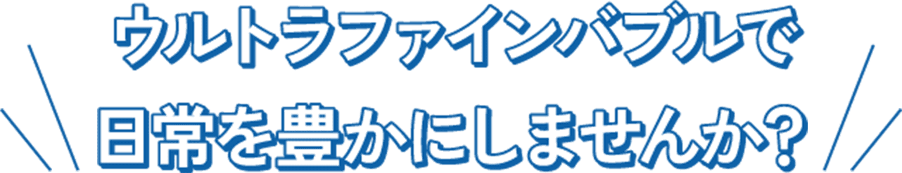 ウルトラファインバブルで 日常を豊かにしませんか?