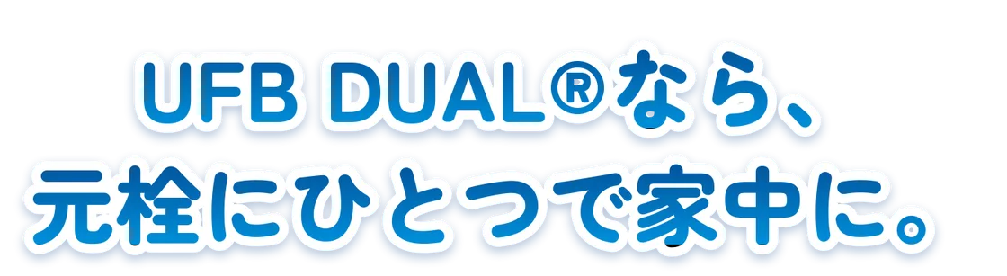 UFB DUAL®なら、元栓にひとつで家中に。