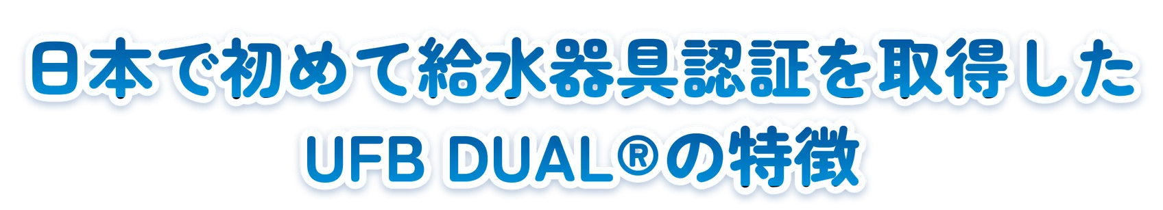 日本で初めて給水器具認証を取得したUFB DUAL®の特徴