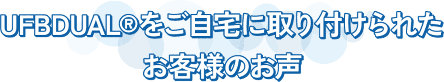 UFB DUAL®をご自宅に取り付けられた お客様のお声