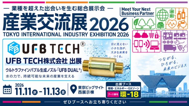 産業交流展2026にUFB TECH株式会社が出展。ウルトラファインバブル（ナノバブル）生成ノズル「UFB DUAL®」を展示。会期2026年11月11日（水）〜13日（金）、会場 東京ビッグサイト西展示棟、環境・エネルギー・GXゾーン ブース番号 環-18