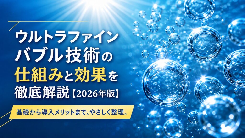 ウルトラファインバブル技術の仕組みと効果を徹底解説【2026年版】
